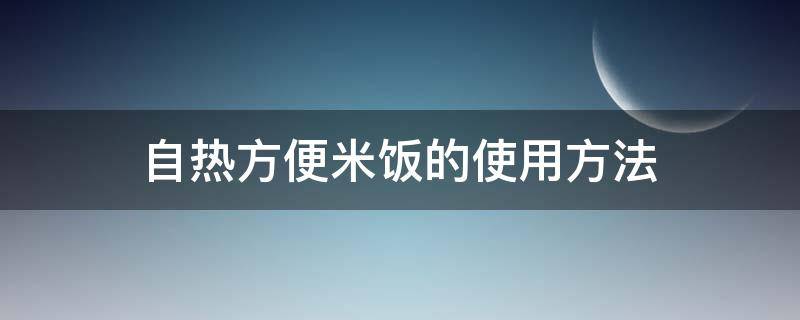 自热方便米饭的使用方法 自热米饭怎么使用方法