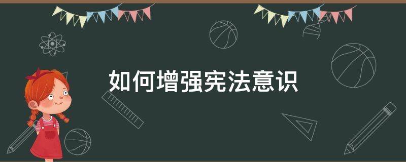 如何增强宪法意识 如何增强宪法意识维护宪法尊严