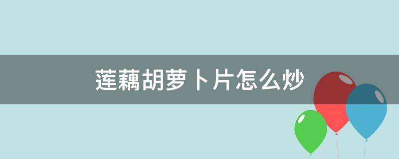 莲藕胡萝卜片怎么炒 清炒藕片胡萝卜的家常做法