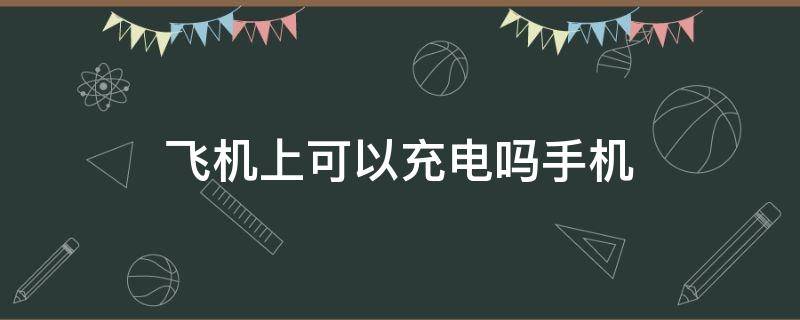 飞机上可以充电吗手机 在飞机上手机可以充电吗