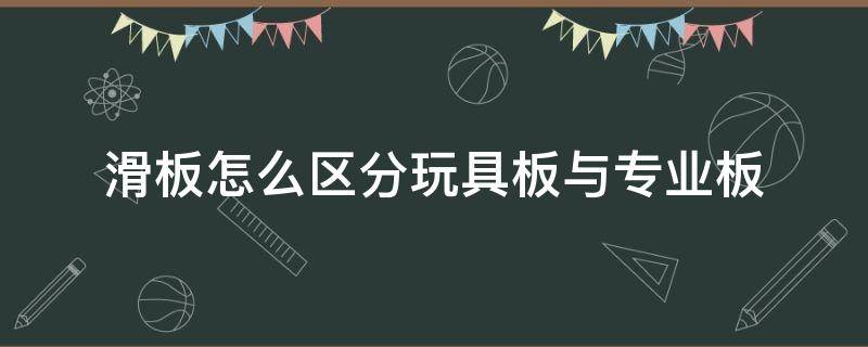 滑板怎么区分玩具板与专业板 滑板专业板和玩具板有啥区别