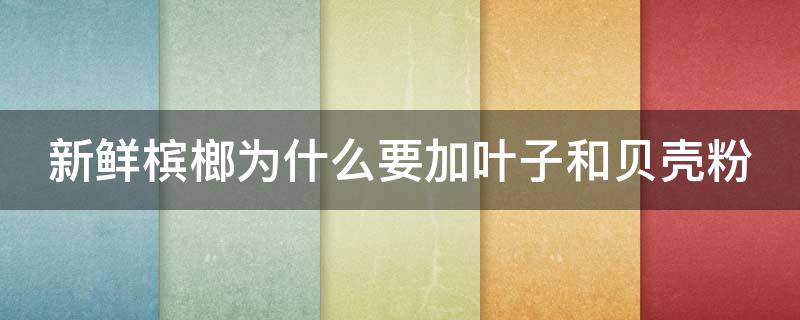 新鲜槟榔为什么要加叶子和贝壳粉 新鲜槟榔为啥要配贝壳粉一起吃