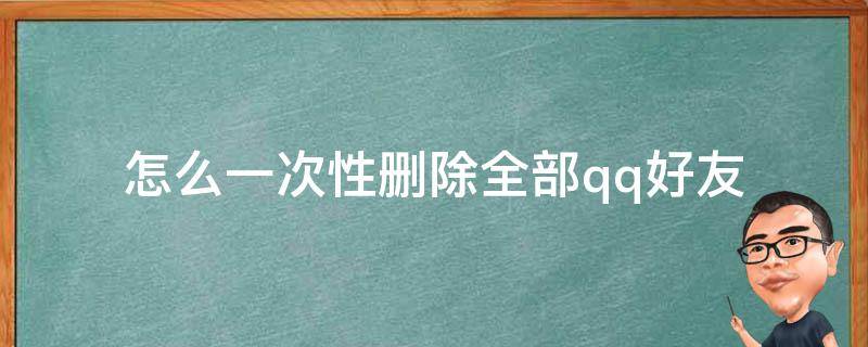 怎么一次性删除全部qq好友（怎样一次性把qq好友全部删除）