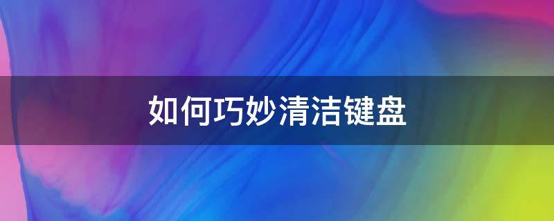 如何巧妙清洁键盘（清理键盘小技巧）