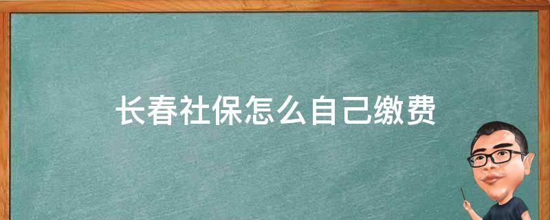 长春社保怎么自己缴费 长春市医保怎么自己缴费