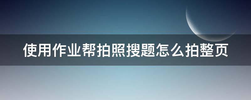 使用作业帮拍照搜题怎么拍整页 怎样使用作业帮拍照搜题