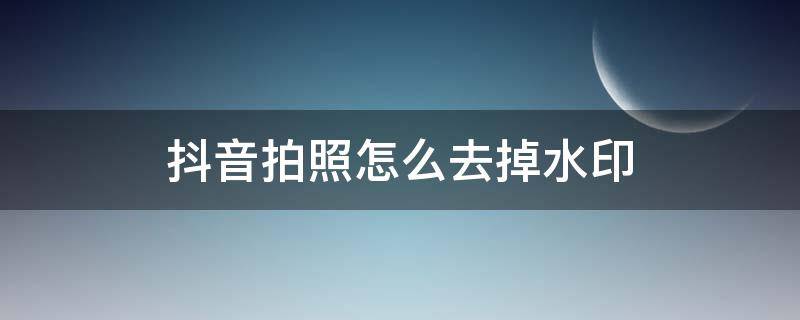 抖音拍照怎么去掉水印 抖音拍照怎么把水印去掉