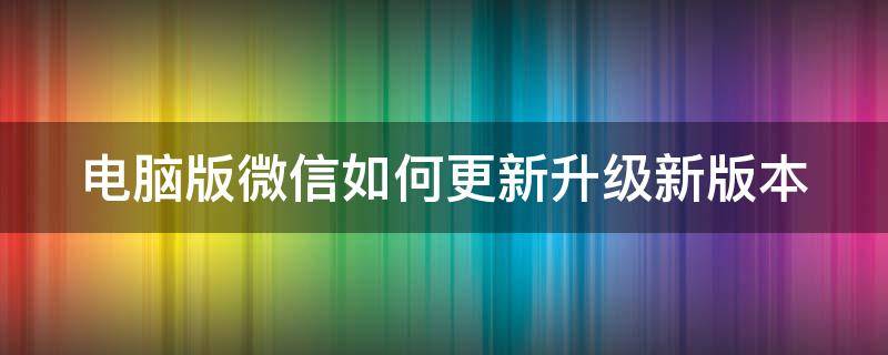 电脑版微信如何更新升级新版本（电脑版微信如何更新升级新版本软件）