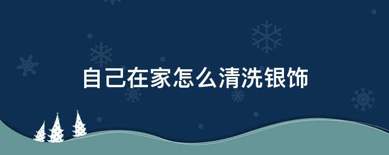 自己在家怎么清洗银饰 自己在家怎么清洗银饰项链