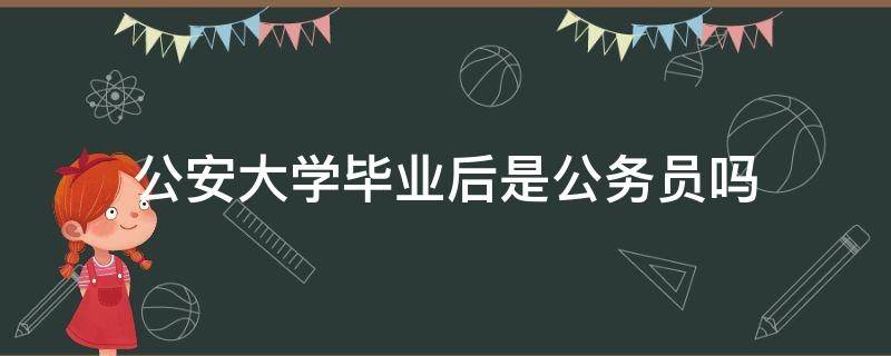 公安大学毕业后是公务员吗（公安大学毕业就是公务员吗）