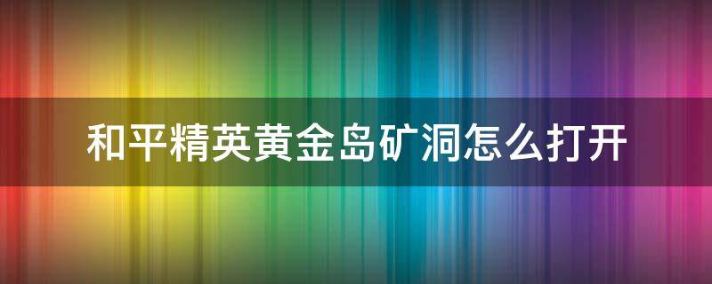 和平精英黄金岛矿洞怎么打开（和平精英黄金岛矿洞如何打开）