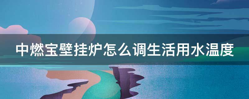 中燃宝壁挂炉怎么调生活用水温度（中燃宝壁挂炉怎么调生活用水温度的）