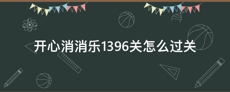 开心消消乐1396关怎么过关 开心消消乐1396关详细