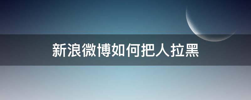 新浪微博如何把人拉黑（微博怎样把人拉黑）