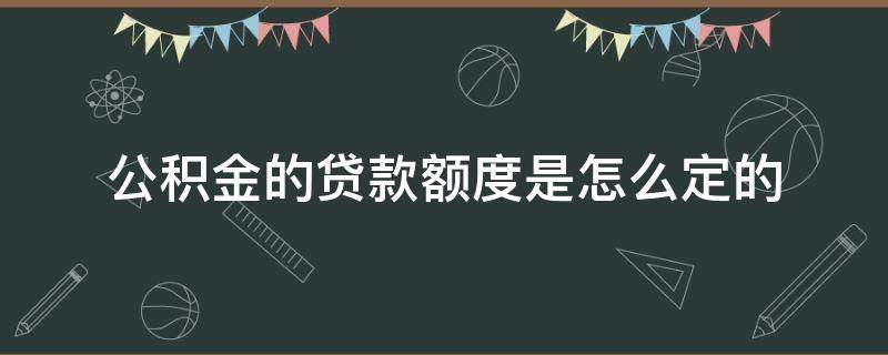 公积金的贷款额度是怎么定的（公积金贷款额度是如何确定的）