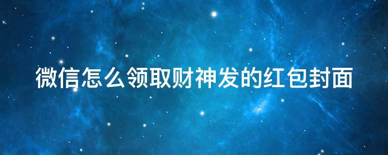 微信怎么领取财神发的红包封面（微信财神大红包）