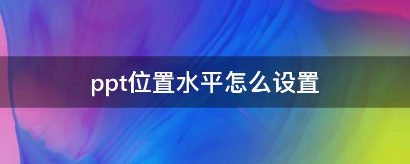 ppt位置水平怎么设置（PPT位置水平在哪?）