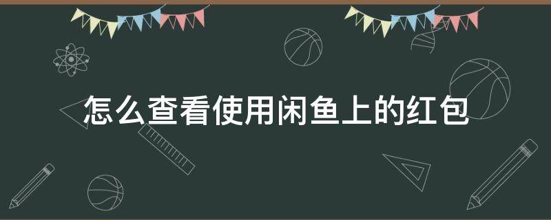 怎么查看使用闲鱼上的红包（闲鱼发红包给对方在哪里）