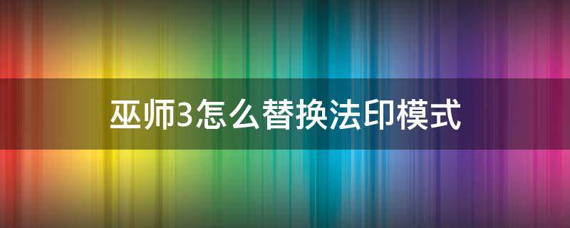 巫师3怎么替换法印模式（巫师3怎么替换法印模式手柄）