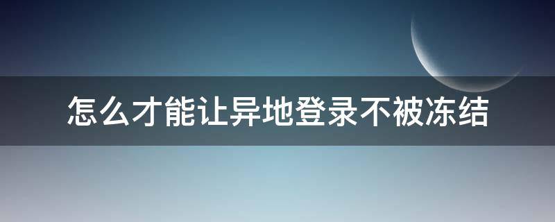 怎么才能让异地登录不被冻结 怎样异地登录不被冻结