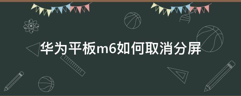 华为平板m6如何取消分屏 华为m6平板怎么关闭分屏