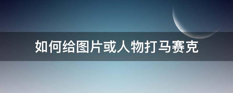 如何给图片或人物打马赛克（照片人物打马赛克）