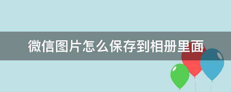 微信图片怎么保存到相册里面 微信图片怎么保存到相册里面看不到