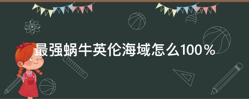 最强蜗牛英伦海域怎么100％ 最强蜗牛英伦海域怎么开