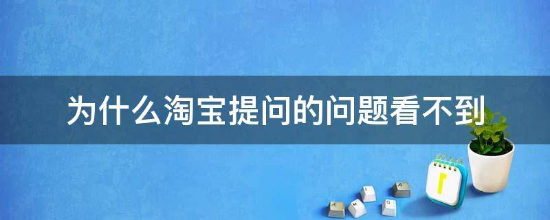 为什么淘宝提问的问题看不到（淘宝看不了提问）