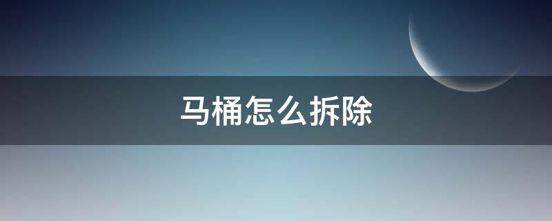 马桶怎么拆除 马桶怎么拆除视频