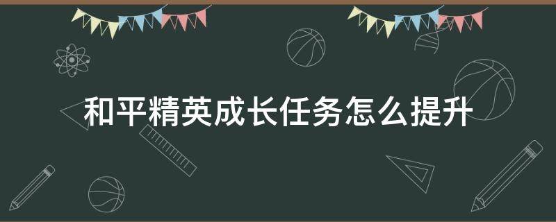 和平精英成长任务怎么提升（和平精英成长任务怎么提升快）