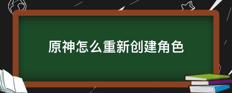 原神怎么重新创建角色（原神可以重建角色吗）