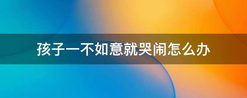 孩子一不如意就哭闹怎么办 孩子一不如意就哭闹怎么办两岁