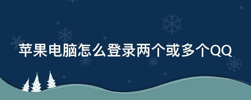 苹果电脑怎么登录两个或多个QQ（苹果电脑怎么登陆2个qq）