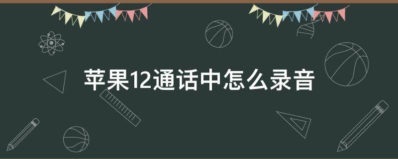 苹果12通话中怎么录音（苹果12通话中怎样录音）