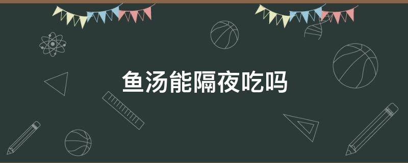 鱼汤能隔夜吃吗 隔夜的鱼汤可以吃吗?