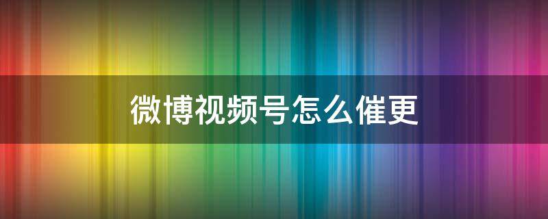 微博视频号怎么催更（微博视频号催更取消）