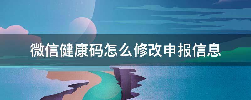 微信健康码怎么修改申报信息 微信健康码信息如何修改