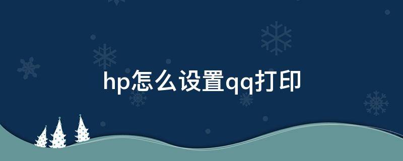 hp怎么设置qq打印（hp怎么设置手机QQ打印）