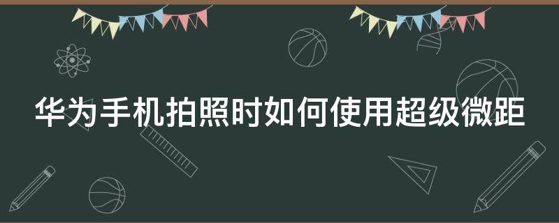 华为手机拍照时如何使用超级微距（华为相机超级微距怎么开）