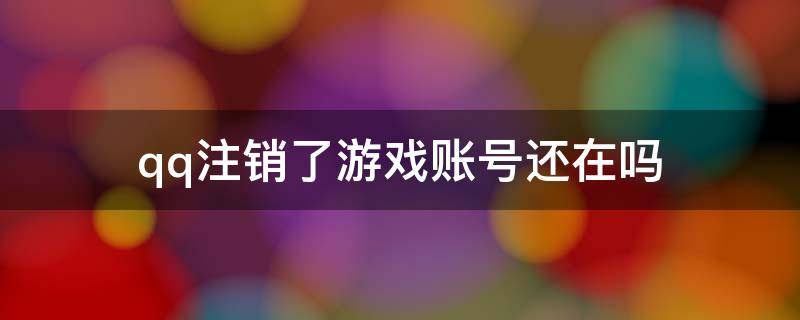 qq注销了游戏账号还在吗 qq账号注销后游戏账号也会注销吗