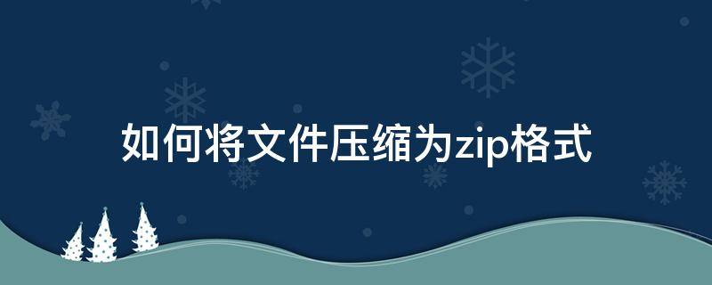 如何将文件压缩为zip格式（怎样压缩文件为zip格式）