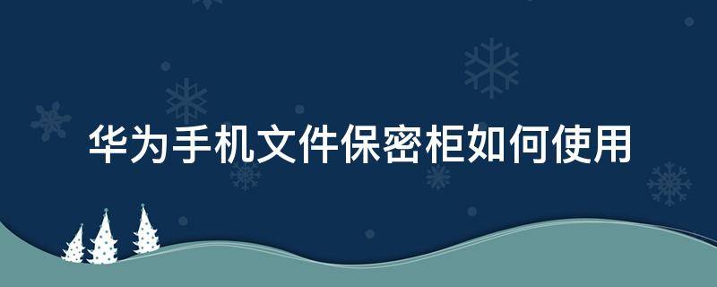 华为手机文件保密柜如何使用 华为手机文件管理里面的保密柜