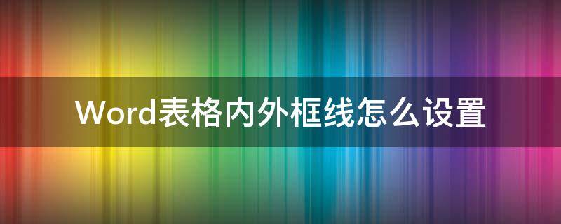 Word表格内外框线怎么设置（word的表格外框线和内框线怎么设置）