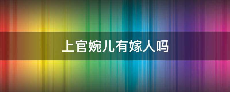 上官婉儿有嫁人吗（上官婉儿有没有嫁人）