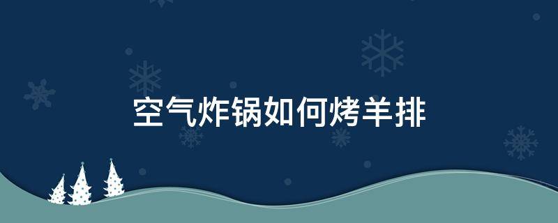 空气炸锅如何烤羊排（空气炸锅烤羊排怎么烤）