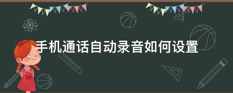 手机通话自动录音如何设置（手机自动通话录音怎么设置方法）