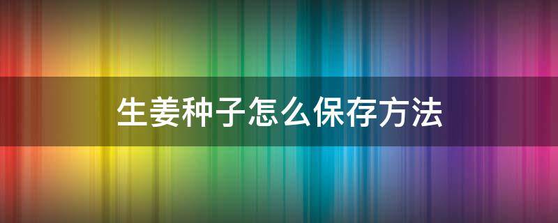 生姜种子怎么保存方法（生姜种子保存的最好最新鲜的方法）