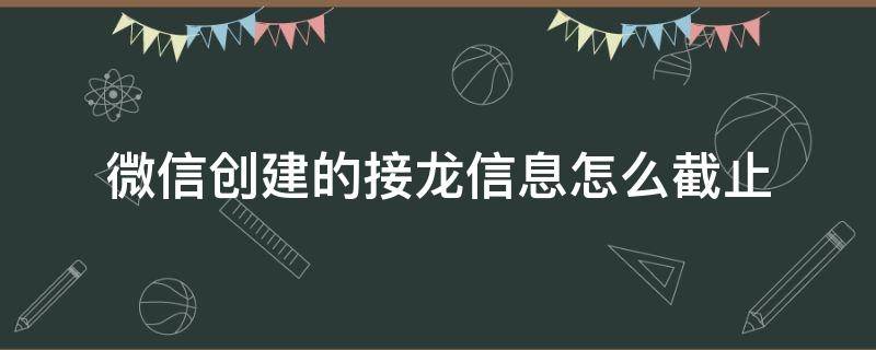 微信创建的接龙信息怎么截止（微信接龙怎么截止时间）