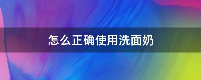 怎么正确使用洗面奶（怎么正确使用洗面奶和补水）